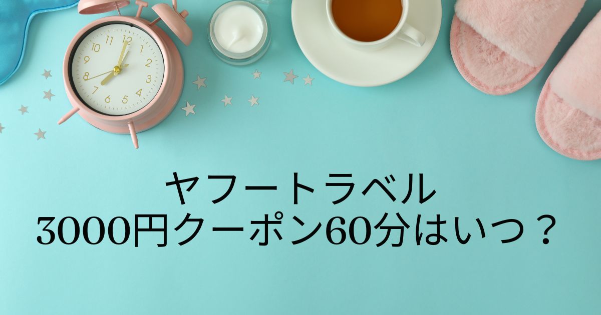 ヤフートラベルの3000円クーポン60分はいつ？誕生日クーポン、LINEクーポン終了についても解説！！