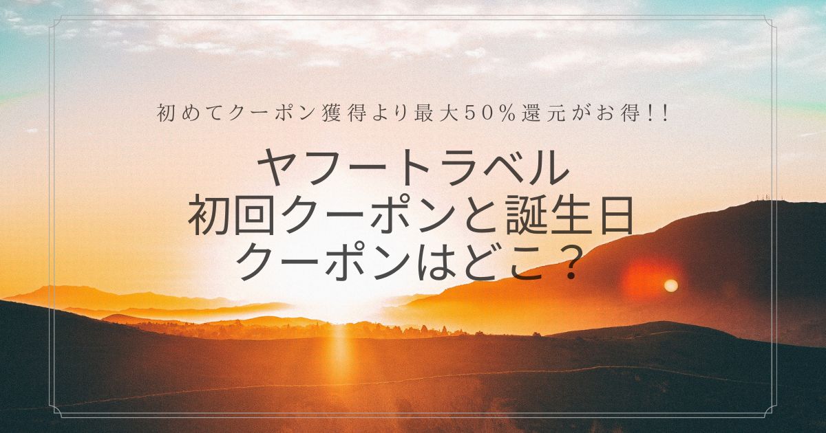 ヤフートラベル初回クーポンと誕生日クーポンはどこ？初めてクーポン獲得より最大50%還元がお得！！