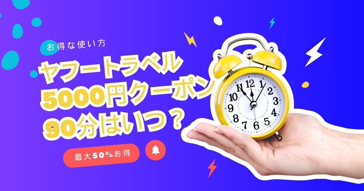 ヤフートラベル5000円クーポン90分はいつ？90分限定クーポンの出し方と最大50%お得な使い方！！