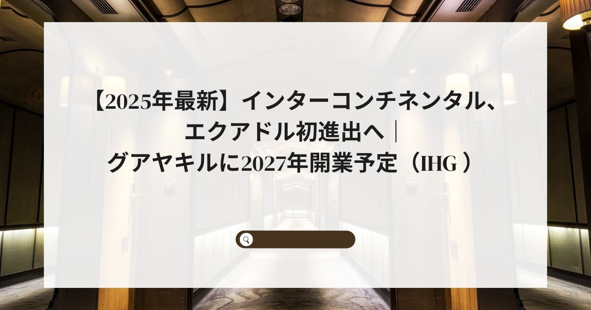 【2025年最新】インターコンチネンタル、エクアドル初進出へ｜グアヤキルに2027年開業予定（IHG ）