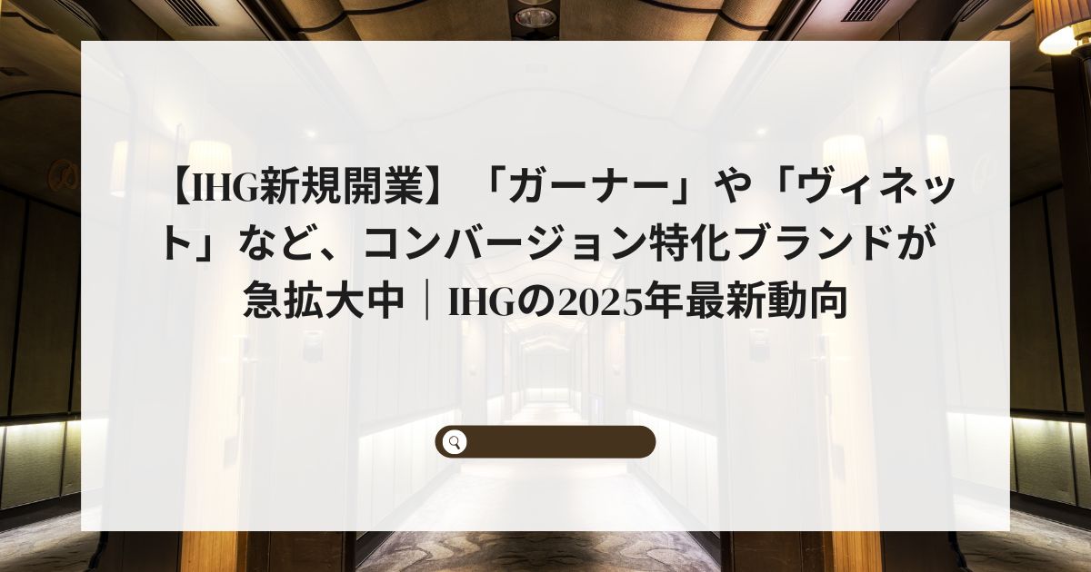 【IHG新規開業】「ガーナー」や「ヴィネット」など、コンバージョン特化ブランドが急拡大中｜IHGの2025年最新動向