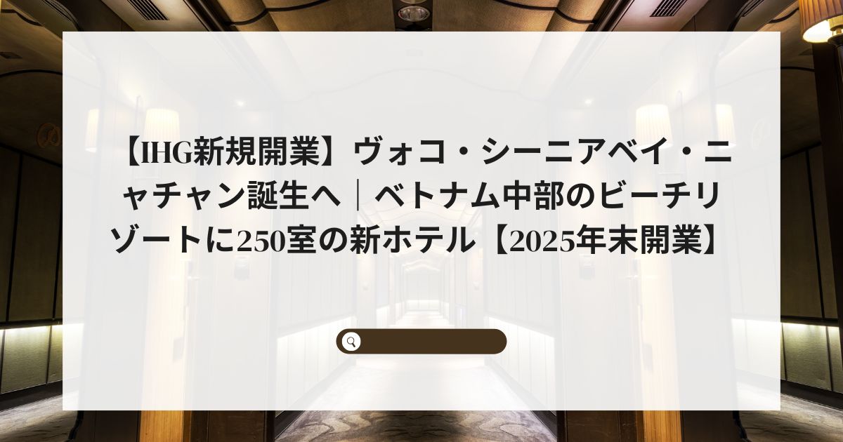 【IHG新規開業】ヴォコ・シーニアベイ・ニャチャン誕生へ｜ベトナム中部のビーチリゾートに250室の新ホテル【2025年末開業】