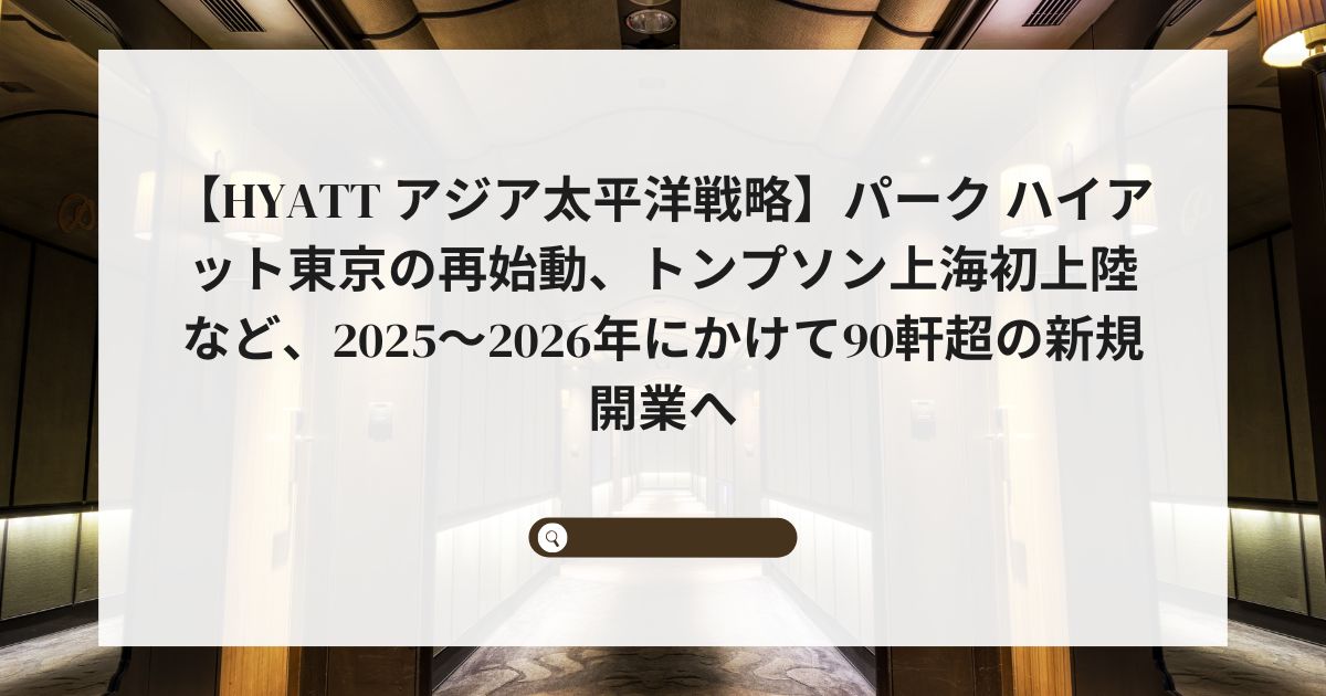 【Hyatt アジア太平洋戦略】パーク ハイアット東京の再始動、トンプソン上海初上陸など、2025〜2026年にかけて90軒超の新規開業へ