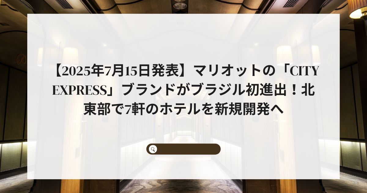 【2025年7月15日発表】マリオットの「City Express」ブランドがブラジル初進出！北東部で7軒のホテルを新規開発へ
