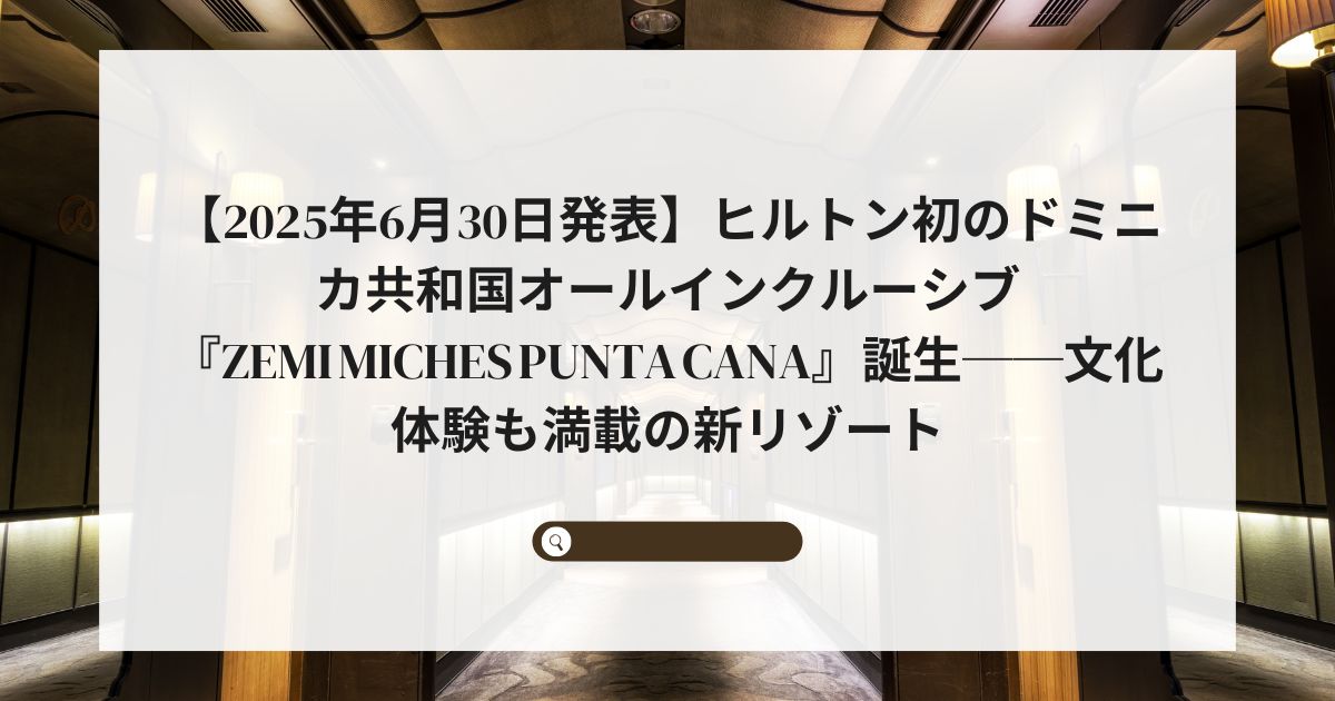 【2025年6月30日発表】ヒルトン初のドミニカ共和国オールインクルーシブ『Zemi Miches Punta Cana』誕生──文化体験も満載の新リゾート