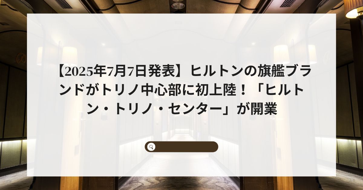 【2025年7月7日発表】ヒルトンの旗艦ブランドがトリノ中心部に初上陸！「ヒルトン・トリノ・センター」が開業