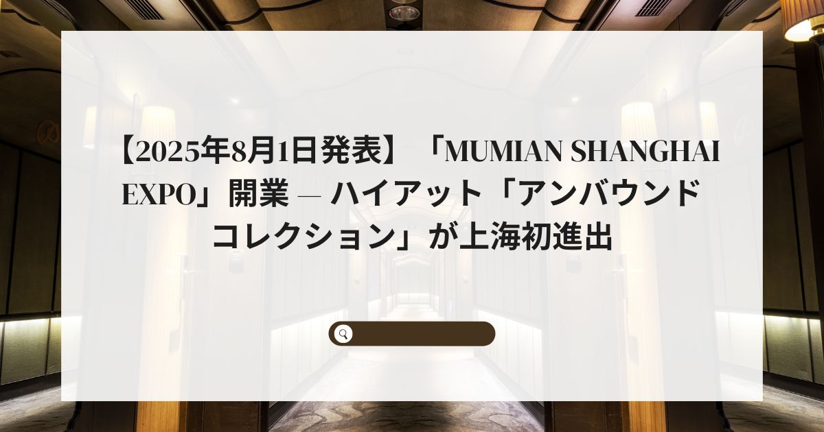 【2025年8月1日発表】「Mumian Shanghai Expo」開業 — ハイアット「アンバウンド コレクション」が上海初進出