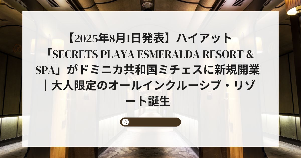 【2025年8月1日発表】ハイアット「Secrets Playa Esmeralda Resort & Spa」がドミニカ共和国ミチェスに新規開業｜大人限定のオールインクルーシブ・リゾート誕生