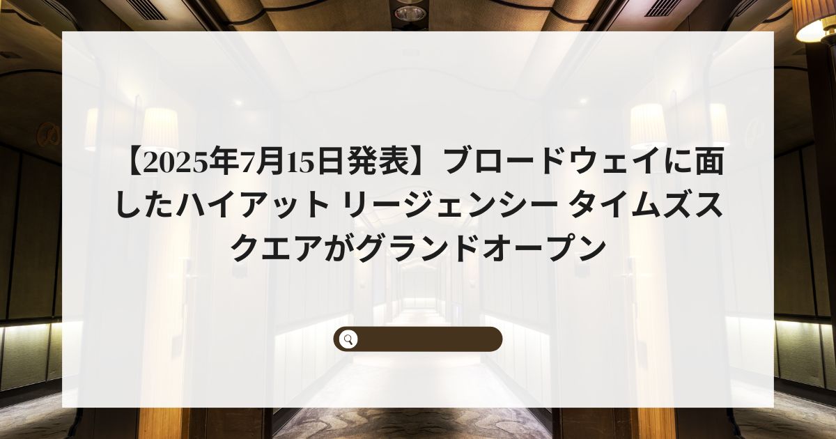 【2025年7月15日発表】ブロードウェイに面したハイアット リージェンシー タイムズスクエアがグランドオープン
