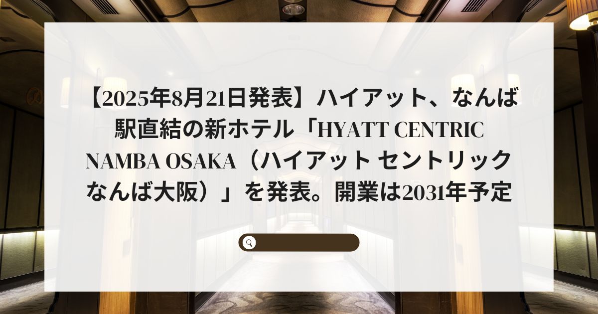 【2025年8月21日発表】ハイアット、なんば駅直結の新ホテル「Hyatt Centric Namba Osaka（ハイアット セントリック なんば大阪）」を発表。開業は2031年予定