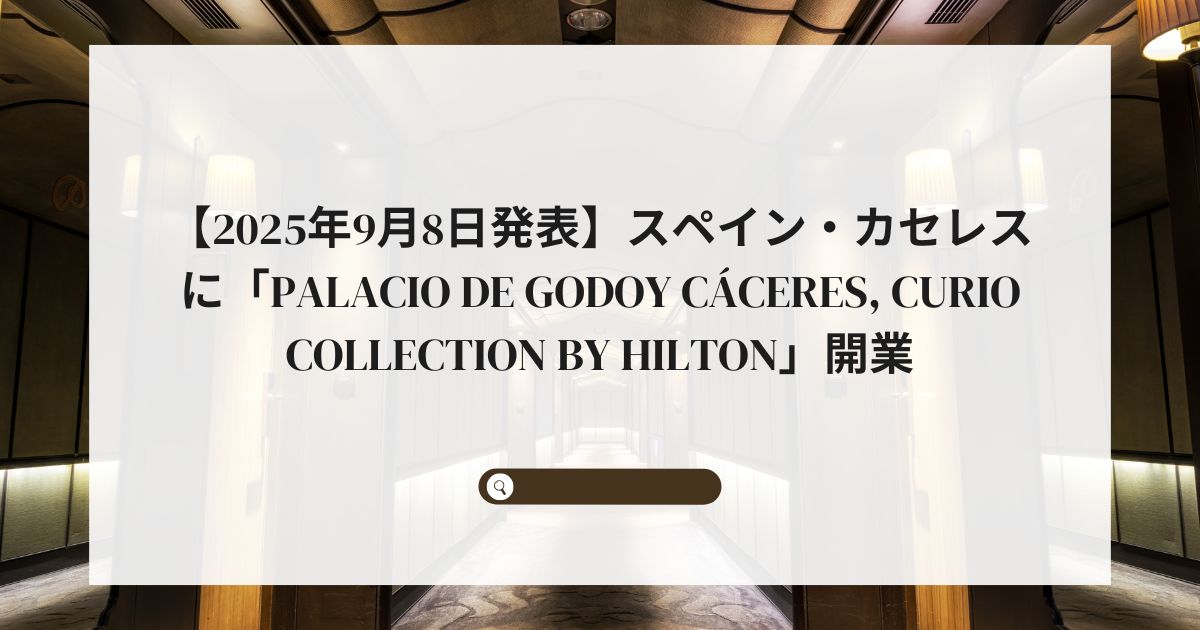 【2025年9月8日発表】スペイン・カセレスに「Palacio de Godoy Cáceres, Curio Collection by Hilton」開業
