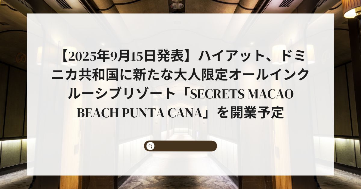 【2025年9月15日発表】ハイアット、ドミニカ共和国に新たな大人限定オールインクルーシブリゾート「Secrets Macao Beach Punta Cana」を開業予定