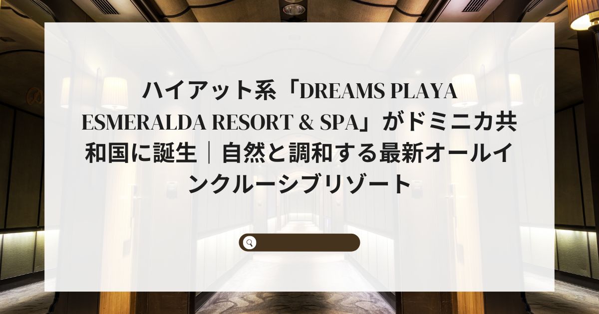 ハイアット系「Dreams Playa Esmeralda Resort & Spa」がドミニカ共和国に誕生｜自然と調和する最新オールインクルーシブリゾート
