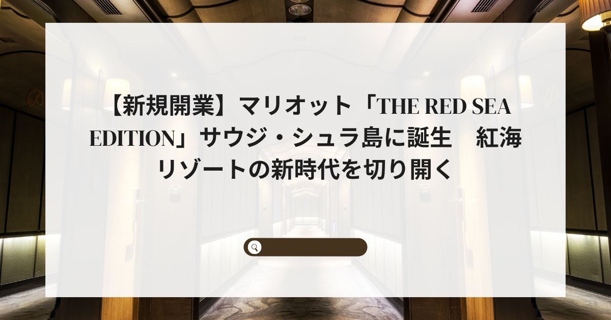 【新規開業】マリオット「The Red Sea EDITION」サウジ・シュラ島に誕生　紅海リゾートの新時代を切り開く