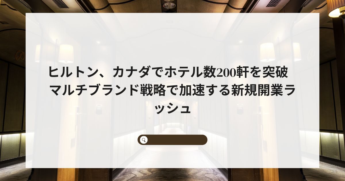 ヒルトン、カナダでホテル数200軒を突破 マルチブランド戦略で加速する新規開業ラッシュ