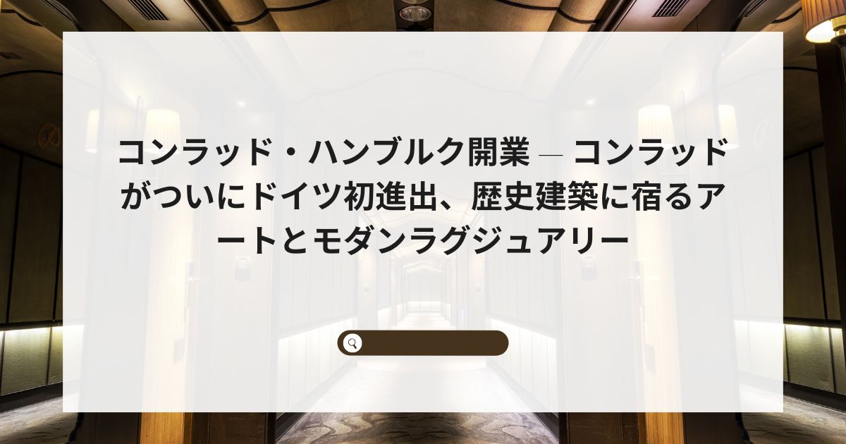 コンラッド・ハンブルク開業 — コンラッドがついにドイツ初進出、歴史建築に宿るアートとモダンラグジュアリー