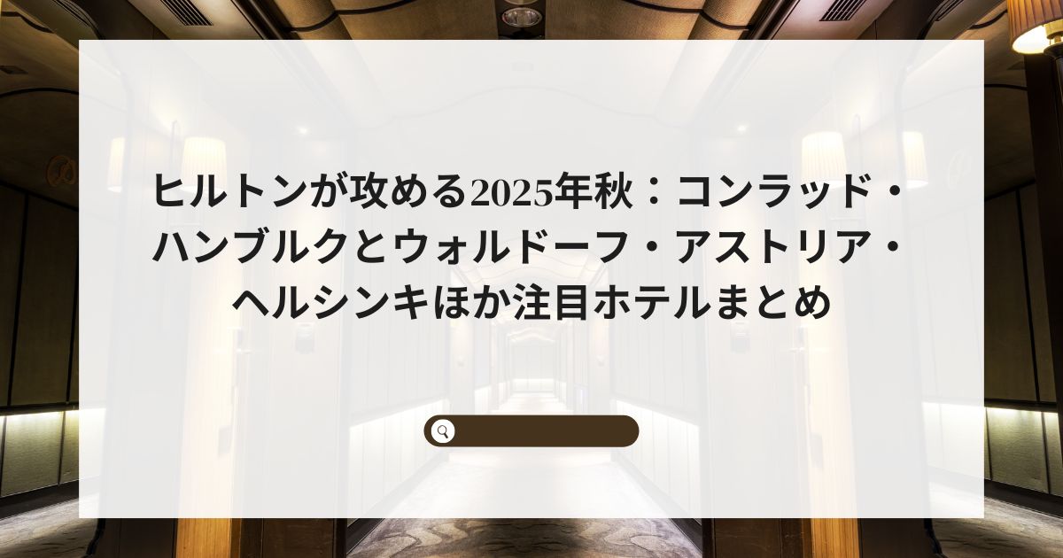 ヒルトンが攻める2025年秋：コンラッド・ハンブルクとウォルドーフ・アストリア・ヘルシンキほか注目ホテルまとめ