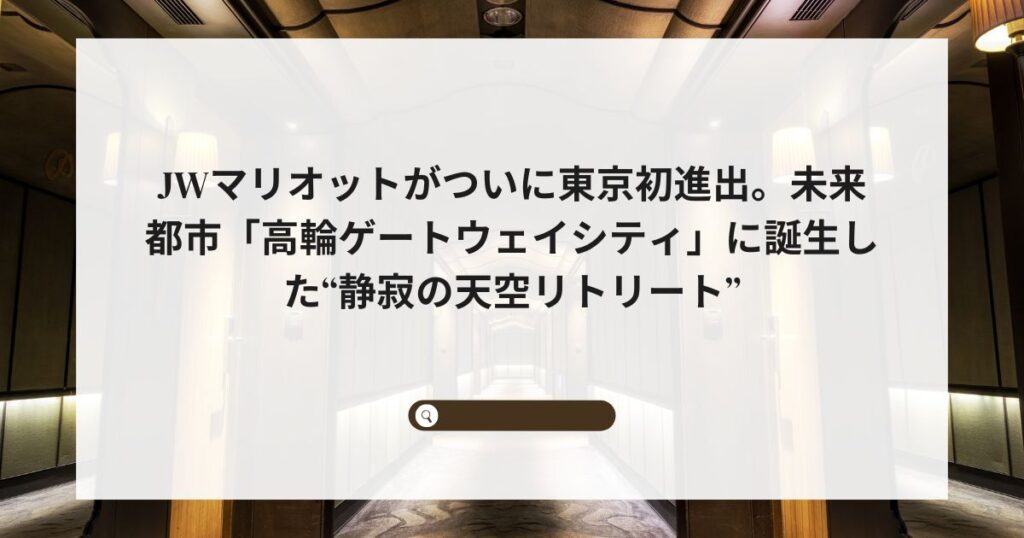 JWマリオットがついに東京初進出。未来都市「高輪ゲートウェイシティ」に誕生した“静寂の天空リトリート”