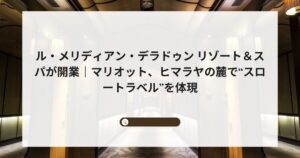 ル・メリディアン・デラドゥン リゾート＆スパが開業｜マリオット、ヒマラヤの麓で“スロートラベル”を体現