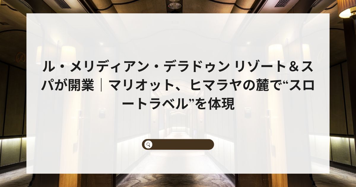 ル・メリディアン・デラドゥン リゾート&スパが開業|マリオット、ヒマラヤの麓で“スロートラベル”を体現