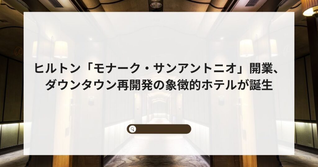 ヒルトン「モナーク・サンアントニオ」開業、ダウンタウン再開発の象徴的ホテルが誕生